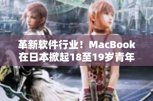 革新软件行业！MacBook在日本掀起18至19岁青年的创作热潮