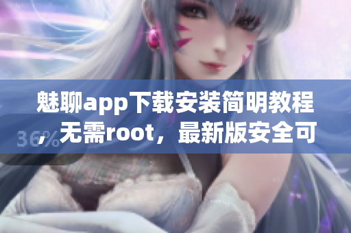 魅聊app下载安装简明教程，无需root，最新版安全可靠