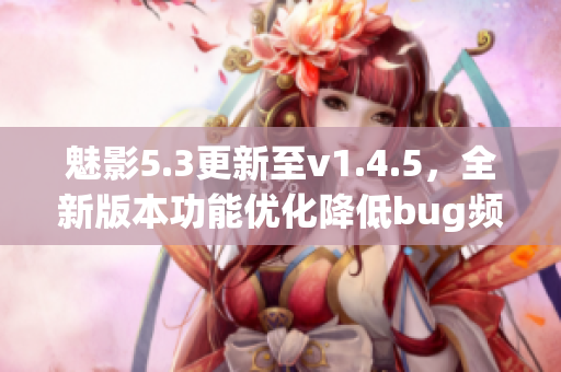 魅影5.3更新至v1.4.5，全新版本功能优化降低bug频率