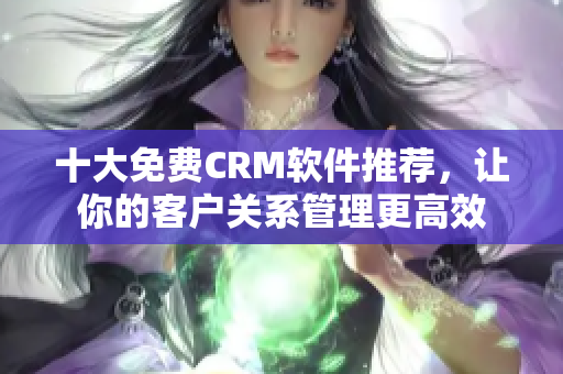 十大免费CRM软件推荐，让你的客户关系管理更高效