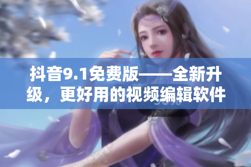 抖音9.1免费版——全新升级，更好用的视频编辑软件！