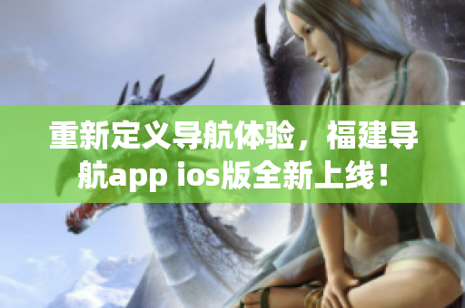 重新定义导航体验，福建导航app ios版全新上线！