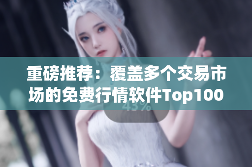 重磅推荐：覆盖多个交易市场的免费行情软件Top100！