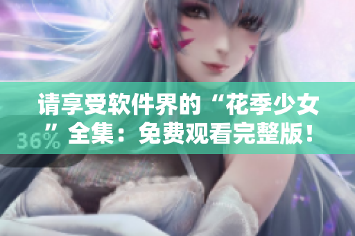 请享受软件界的“花季少女”全集：免费观看完整版！