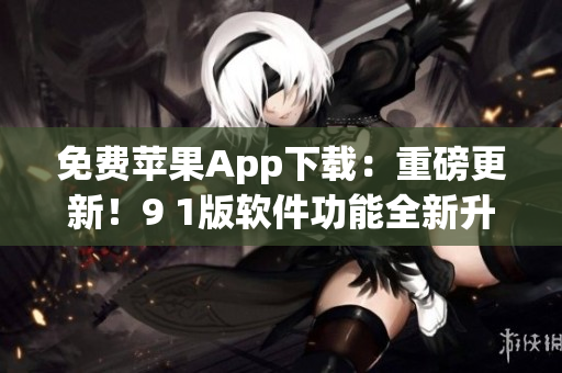 免费苹果App下载：重磅更新！9 1版软件功能全新升级