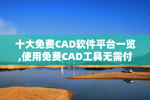 十大免费CAD软件平台一览,使用免费CAD工具无需付费!