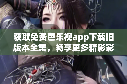 获取免费芭乐视app下载旧版本全集，畅享更多精彩影视内容！