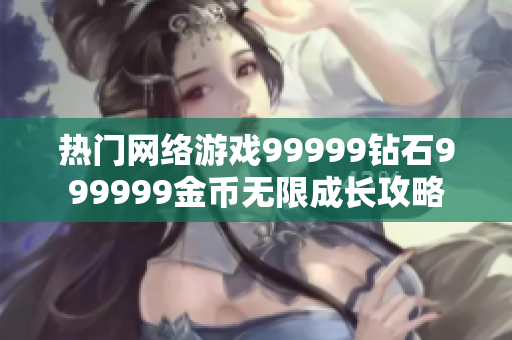 热门网络游戏99999钻石999999金币无限成长攻略