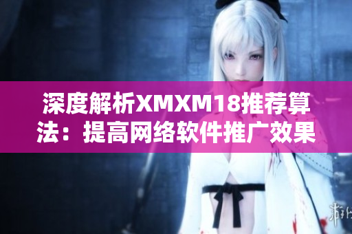 深度解析XMXM18推荐算法：提高网络软件推广效果的关键