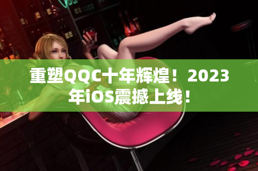 重塑QQC十年辉煌！2023年iOS震撼上线！