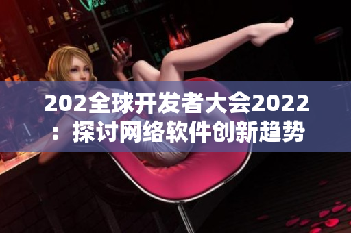 202全球开发者大会2022：探讨网络软件创新趋势