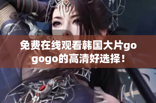 免费在线观看韩国大片gogogo的高清好选择！