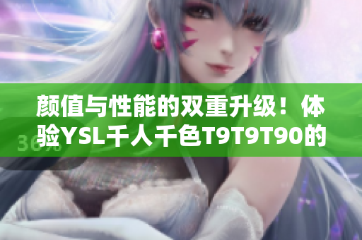 颜值与性能的双重升级！体验YSL千人千色T9T9T90的全新在线版本