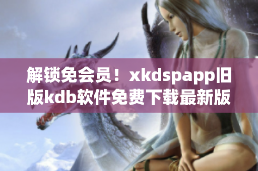 解锁免会员！xkdspapp旧版kdb软件免费下载最新版本