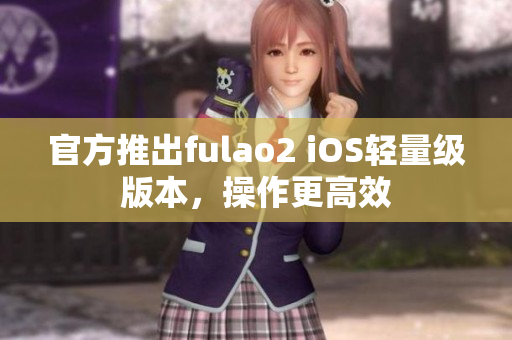 官方推出fulao2 iOS轻量级版本，操作更高效