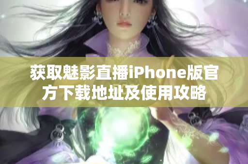 获取魅影直播iPhone版官方下载地址及使用攻略