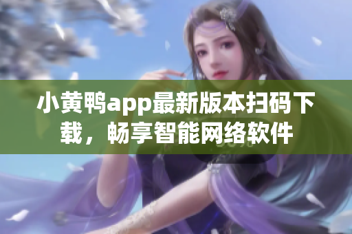 小黄鸭app最新版本扫码下载，畅享智能网络软件