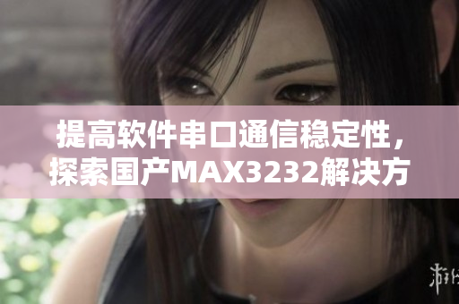 提高软件串口通信稳定性，探索国产MAX3232解决方案