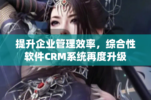 提升企业管理效率，综合性软件CRM系统再度升级