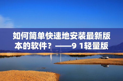 如何简单快速地安装最新版本的软件？——9 1轻量版安装教程