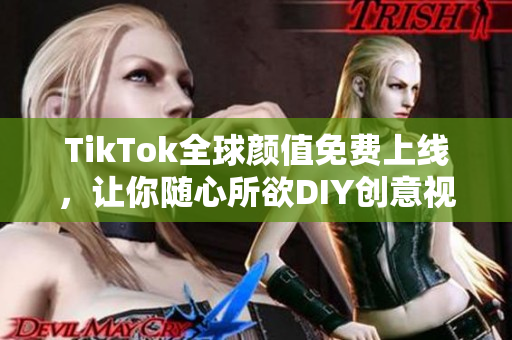 TikTok全球颜值免费上线，让你随心所欲DIY创意视频