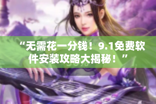 “无需花一分钱！9.1免费软件安装攻略大揭秘！”