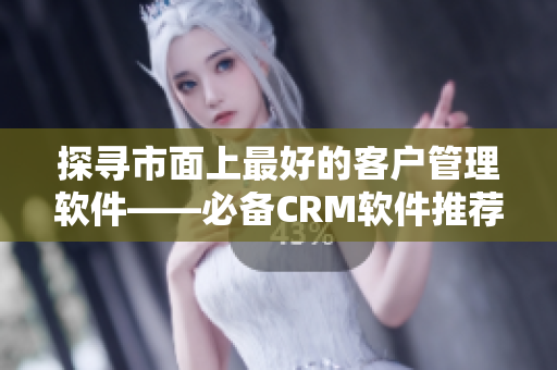 探寻市面上最好的客户管理软件——必备CRM软件推荐