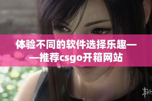 体验不同的软件选择乐趣——推荐csgo开箱网站