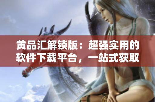 黄品汇解锁版：超强实用的软件下载平台，一站式获取你所需