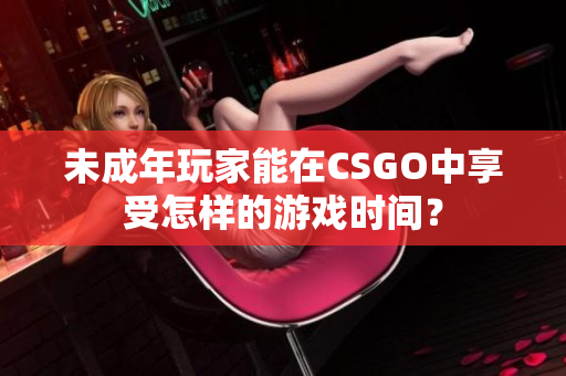 未成年玩家能在CSGO中享受怎样的游戏时间？