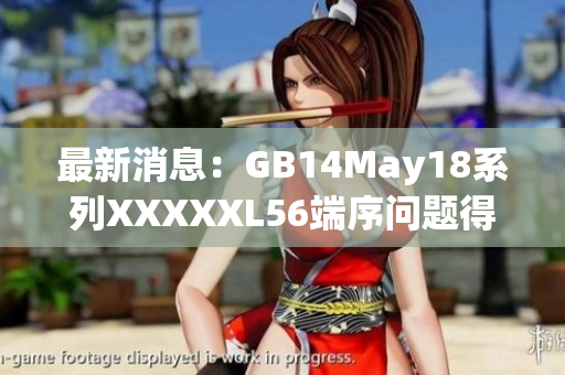 最新消息：GB14May18系列XXXXXL56端序问题得到解决