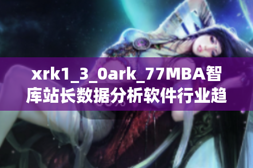 xrk1_3_0ark_77MBA智库站长数据分析软件行业趋势与发展展望