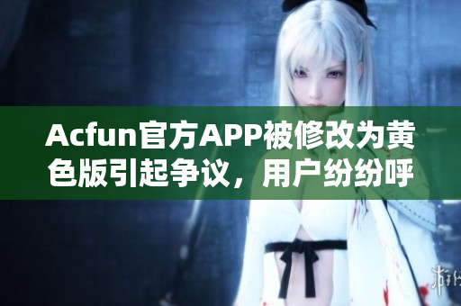 Acfun官方APP被修改为黄色版引起争议，用户纷纷呼吁加强软件安全