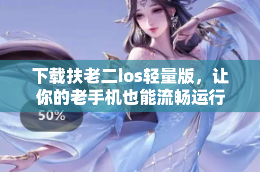 下载扶老二ios轻量版，让你的老手机也能流畅运行