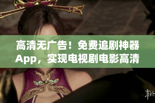 高清无广告！免费追剧神器App，实现电视剧电影高清在线播放