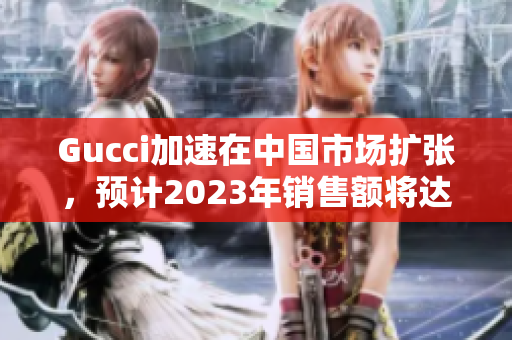 Gucci加速在中国市场扩张，预计2023年销售额将达到创纪录水平。