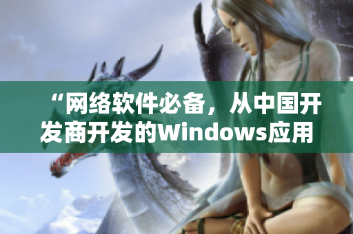 “网络软件必备，从中国开发商开发的Windows应用”