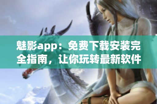 魅影app：免费下载安装完全指南，让你玩转最新软件