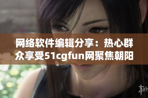 网络软件编辑分享：热心群众享受51cgfun网聚焦朝阳动态