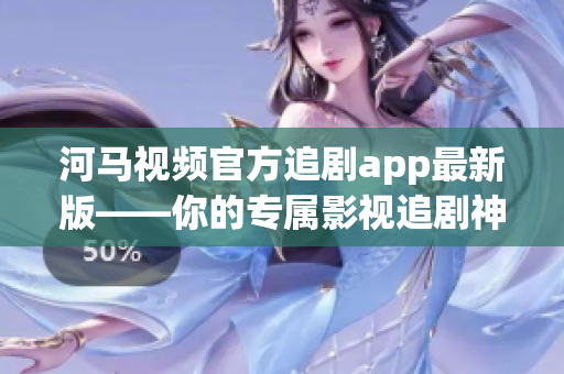 河马视频官方追剧app最新版——你的专属影视追剧神器