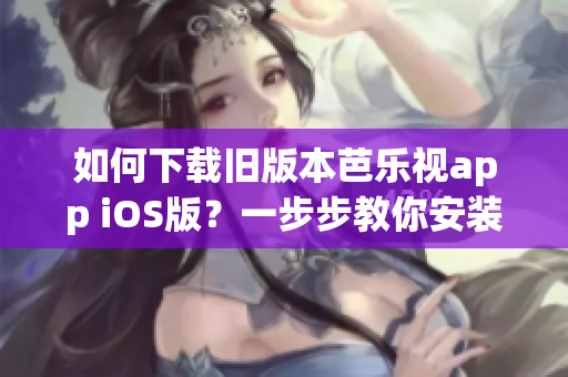 如何下载旧版本芭乐视app iOS版？一步步教你安装享受高品质视频体验！