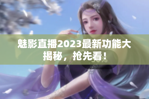 魅影直播2023最新功能大揭秘，抢先看！