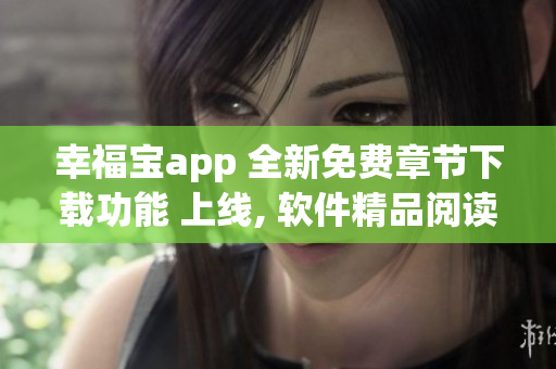 幸福宝app 全新免费章节下载功能 上线, 软件精品阅读体验带来更多惊喜