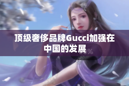 顶级奢侈品牌Gucci加强在中国的发展