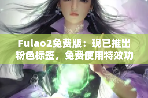 Fulao2免费版：现已推出粉色标签，免费使用特效功能