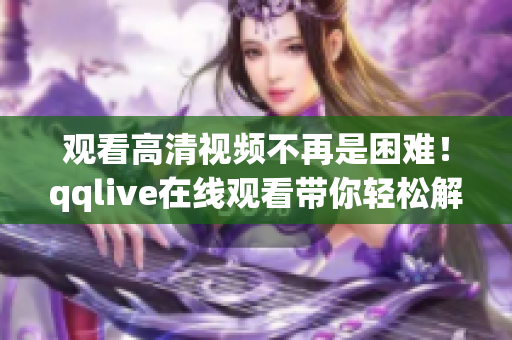 观看高清视频不再是困难！qqlive在线观看带你轻松解决！