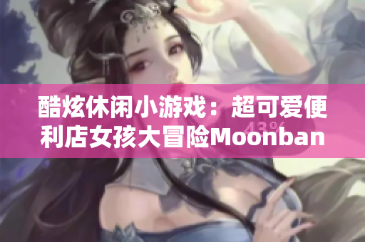 酷炫休闲小游戏：超可爱便利店女孩大冒险Moonband