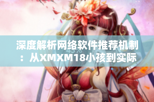 深度解析网络软件推荐机制：从XMXM18小孩到实际应用场景