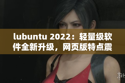 lubuntu 2022：轻量级软件全新升级，网页版特点震撼揭秘！