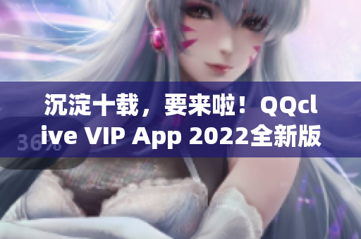 沉淀十载，要来啦！QQclive VIP App 2022全新版本即将上线！